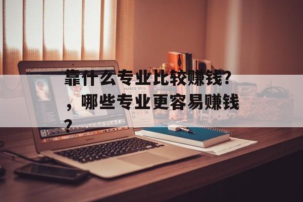 靠什么专业比较赚钱？，哪些专业更容易赚钱？