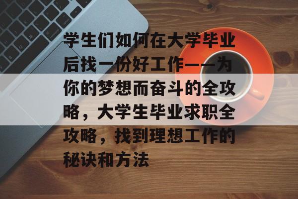 学生们如何在大学毕业后找一份好工作——为你的梦想而奋斗的全攻略，大学生毕业求职全攻略，找到理想工作的秘诀和方法