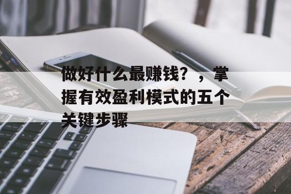 做好什么最赚钱？，掌握有效盈利模式的五个关键步骤