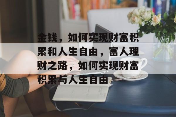 金钱，如何实现财富积累和人生自由，富人理财之路，如何实现财富积累与人生自由