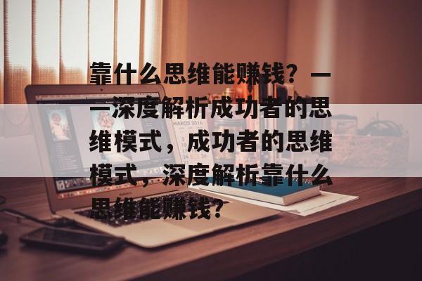 靠什么思维能赚钱？——深度解析成功者的思维模式，成功者的思维模式，深度解析靠什么思维能赚钱？