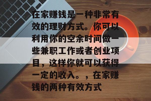 在家赚钱是一种非常有效的理财方式。你可以利用你的空余时间做一些兼职工作或者创业项目，这样你就可以获得一定的收入。，在家赚钱的两种有效方式