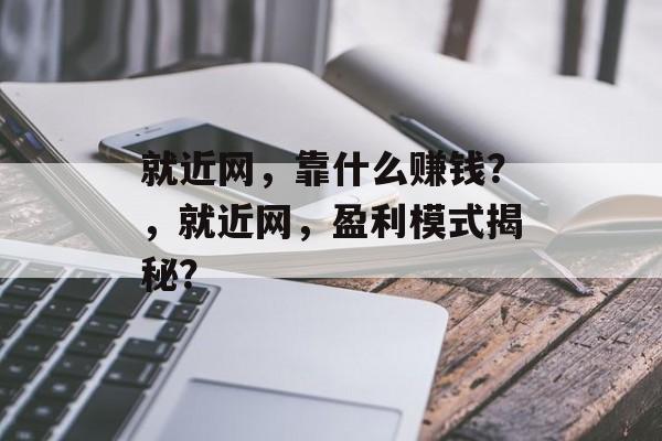 就近网，靠什么赚钱？，就近网，盈利模式揭秘？