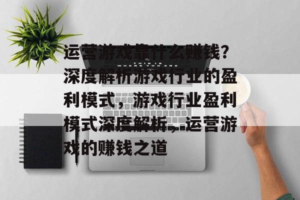 运营游戏靠什么赚钱？深度解析游戏行业的盈利模式，游戏行业盈利模式深度解析，运营游戏的赚钱之道