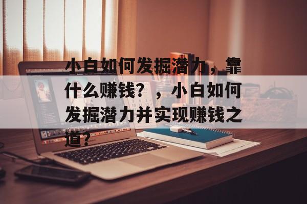 小白如何发掘潜力，靠什么赚钱？，小白如何发掘潜力并实现赚钱之道？