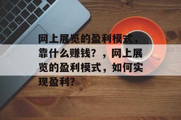 网上展览的盈利模式，靠什么赚钱？，网上展览的盈利模式，如何实现盈利？