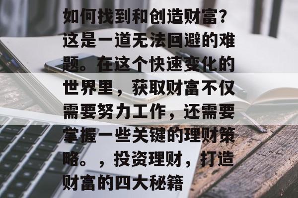 如何找到和创造财富？这是一道无法回避的难题。在这个快速变化的世界里，获取财富不仅需要努力工作，还需要掌握一些关键的理财策略。，投资理财，打造财富的四大秘籍