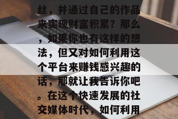 如何拍抖音赚钱？你是否经常在抖音上看到一些成功的短视频博主或网红通过自己拍的视频获得了大量的关注和粉丝，并通过自己的作品来实现财富积累？那么，如果你也有这样的想法，但又对如何利用这个平台来赚钱感兴趣的话，那就让我告诉你吧。在这个快速发展的社交媒体时代，如何利用抖音进行赚钱成为了众多年轻人关注的话题。，抖音，一个让你快速积累财富的视频分享平台