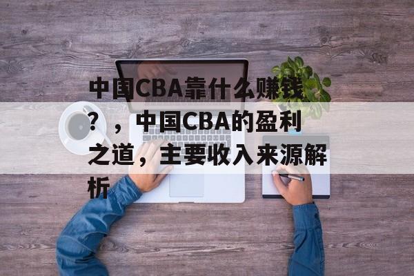 中国CBA靠什么赚钱？，中国CBA的盈利之道，主要收入来源解析