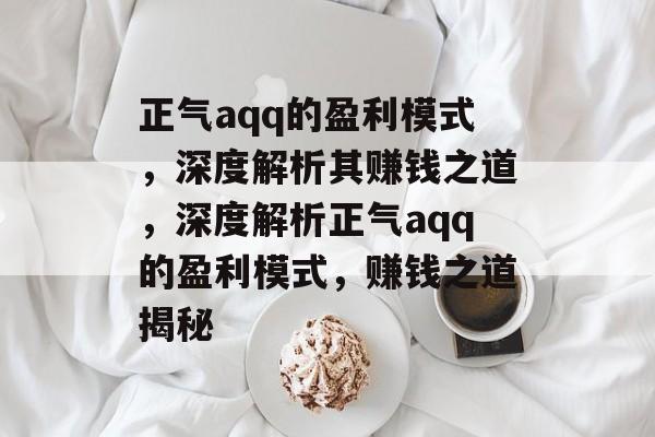 正气aqq的盈利模式，深度解析其赚钱之道，深度解析正气aqq的盈利模式，赚钱之道揭秘