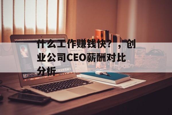 什么工作赚钱快？，创业公司CEO薪酬对比分析