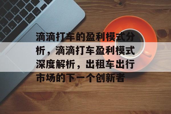 滴滴打车的盈利模式分析，滴滴打车盈利模式深度解析，出租车出行市场的下一个创新者