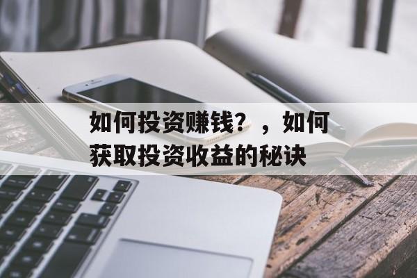 如何投资赚钱？，如何获取投资收益的秘诀