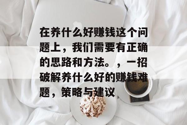 在养什么好赚钱这个问题上，我们需要有正确的思路和方法。，一招破解养什么好的赚钱难题，策略与建议