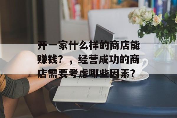 开一家什么样的商店能赚钱？，经营成功的商店需要考虑哪些因素？