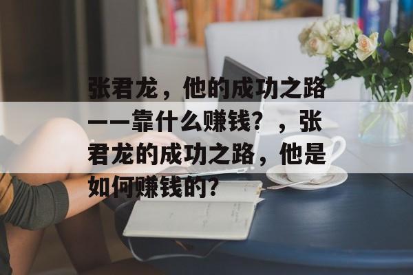 张君龙，他的成功之路——靠什么赚钱？，张君龙的成功之路，他是如何赚钱的？