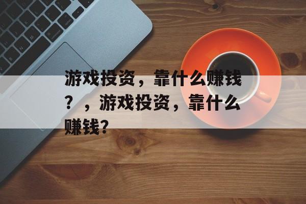 游戏投资，靠什么赚钱？，游戏投资，靠什么赚钱？