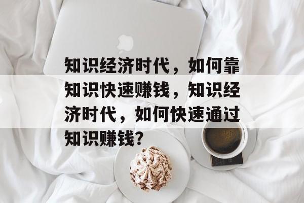 知识经济时代，如何靠知识快速赚钱，知识经济时代，如何快速通过知识赚钱？