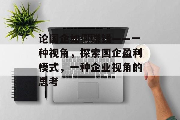 论国企如何赚钱——一种视角，探索国企盈利模式，一种企业视角的思考