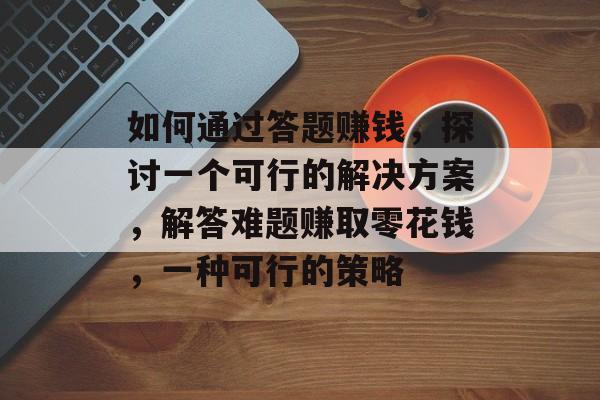 如何通过答题赚钱，探讨一个可行的解决方案，解答难题赚取零花钱，一种可行的策略