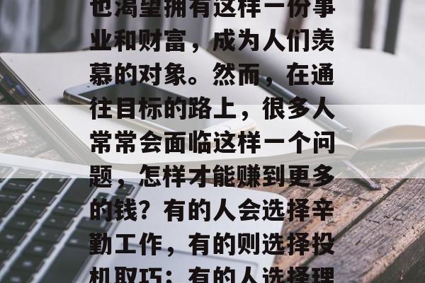 在今天这个快节奏的社会中，我们每个人都在为了生活而努力，为了积累财富而奋斗。当我们看到周围的人手里都有一份不错的工作、一份丰厚的收入时，我们也渴望拥有这样一份事业和财富，成为人们羡慕的对象。然而，在通往目标的路上，很多人常常会面临这样一个问题，怎样才能赚到更多的钱？有的人会选择辛勤工作，有的则选择投机取巧；有的人选择理财投资，有的人选择坐吃山空……今天我们就来探讨一下，如何通过赚钱攒钱这个方法来实现自己的人生理想。，金钱之道，如何赚钱攒钱实现人生理想