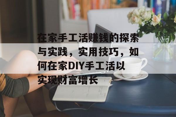 在家手工活赚钱的探索与实践，实用技巧，如何在家DIY手工活以实现财富增长