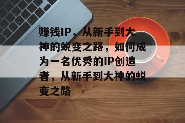 赚钱IP，从新手到大神的蜕变之路，如何成为一名优秀的IP创造者，从新手到大神的蜕变之路