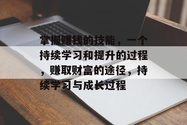 掌握赚钱的技能，一个持续学习和提升的过程，赚取财富的途径，持续学习与成长过程