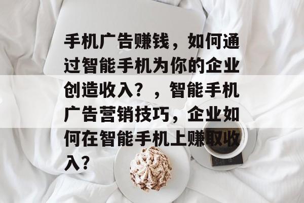 手机广告赚钱，如何通过智能手机为你的企业创造收入？，智能手机广告营销技巧，企业如何在智能手机上赚取收入？