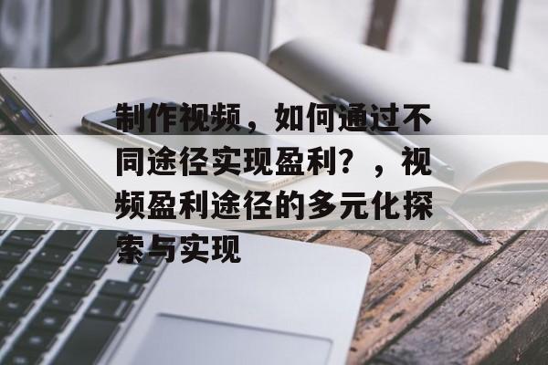 制作视频，如何通过不同途径实现盈利？，视频盈利途径的多元化探索与实现