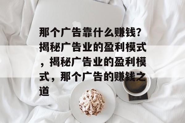 那个广告靠什么赚钱？揭秘广告业的盈利模式，揭秘广告业的盈利模式，那个广告的赚钱之道