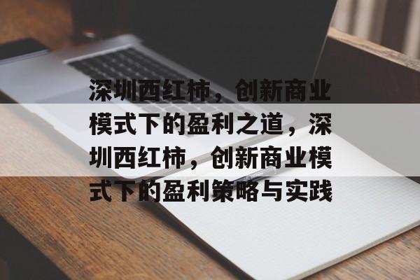 深圳西红柿，创新商业模式下的盈利之道，深圳西红柿，创新商业模式下的盈利策略与实践