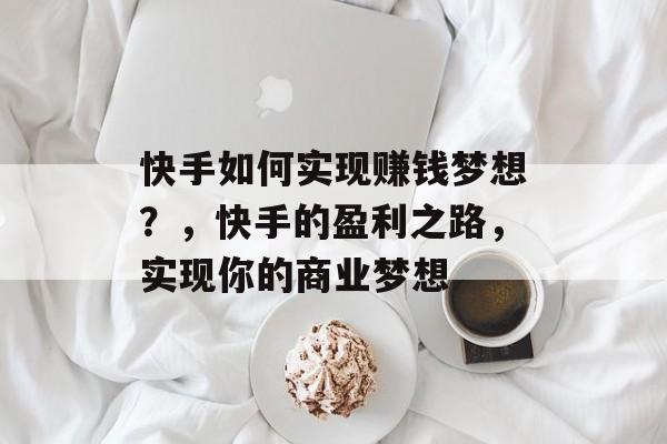 快手如何实现赚钱梦想？，快手的盈利之路，实现你的商业梦想