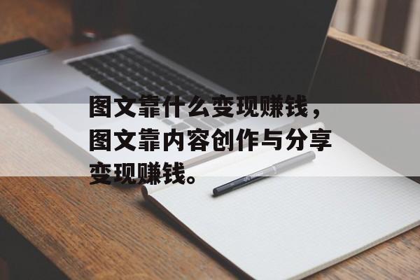 图文靠什么变现赚钱，图文靠内容创作与分享变现赚钱。