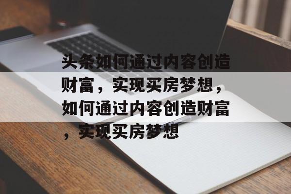 头条如何通过内容创造财富，实现买房梦想，如何通过内容创造财富，实现买房梦想