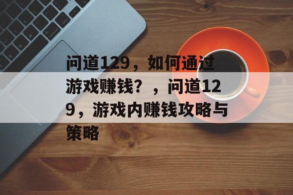 问道129，如何通过游戏赚钱？，问道129，游戏内赚钱攻略与策略