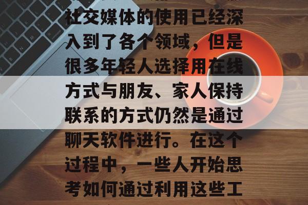 在当今社会中，随着网络技术的发展和普及，社交已经成为人们生活的重要组成部分。虽然社交媒体的使用已经深入到了各个领域，但是很多年轻人选择用在线方式与朋友、家人保持联系的方式仍然是通过聊天软件进行。在这个过程中，一些人开始思考如何通过利用这些工具来实现一些额外的收入来源。，年轻一代如何利用社交媒体实现额外收入？