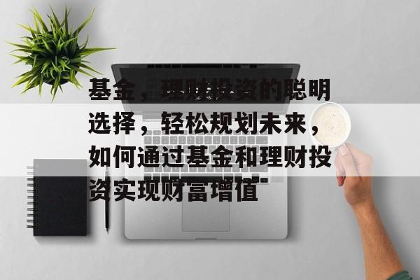 基金，理财投资的聪明选择，轻松规划未来，如何通过基金和理财投资实现财富增值