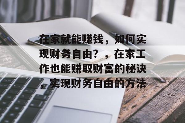 在家就能赚钱，如何实现财务自由？，在家工作也能赚取财富的秘诀，实现财务自由的方法