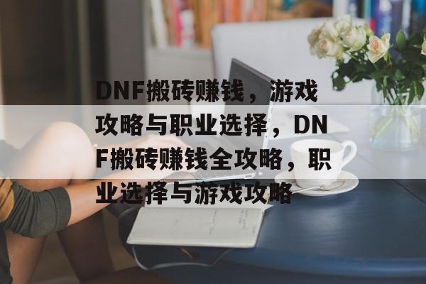 DNF搬砖赚钱，游戏攻略与职业选择，DNF搬砖赚钱全攻略，职业选择与游戏攻略