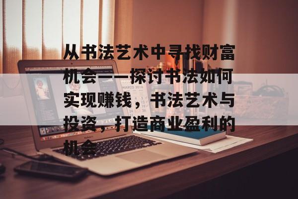 从书法艺术中寻找财富机会——探讨书法如何实现赚钱，书法艺术与投资，打造商业盈利的机会