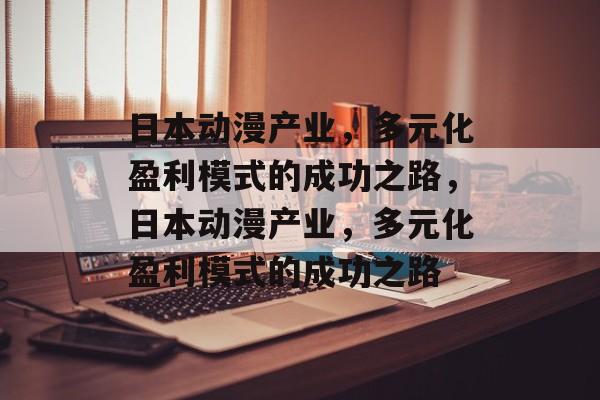 日本动漫产业，多元化盈利模式的成功之路，日本动漫产业，多元化盈利模式的成功之路