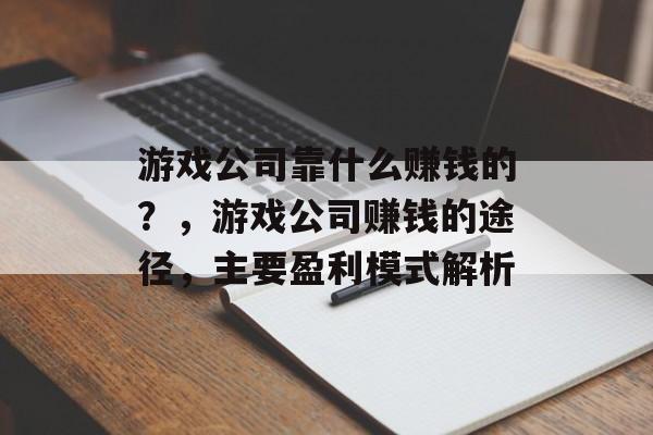 游戏公司靠什么赚钱的？，游戏公司赚钱的途径，主要盈利模式解析