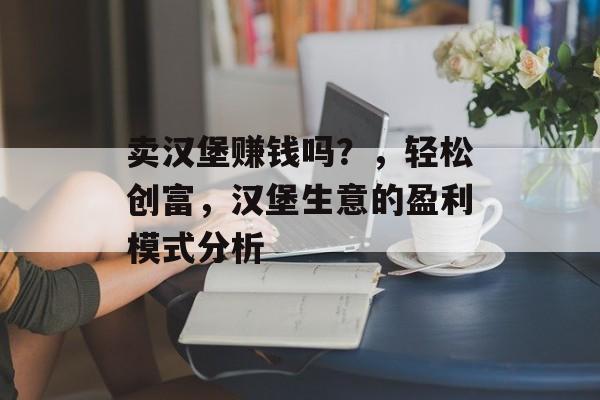 卖汉堡赚钱吗？，轻松创富，汉堡生意的盈利模式分析