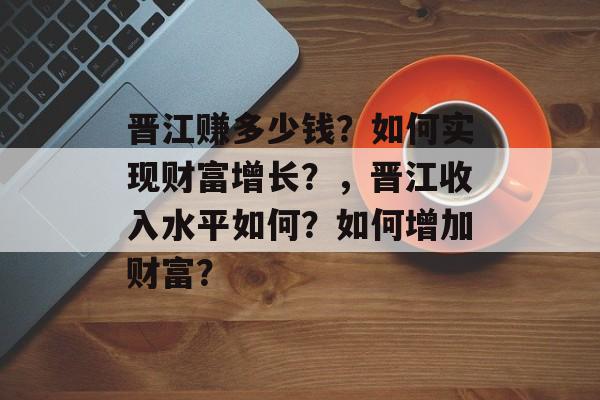 晋江赚多少钱？如何实现财富增长？，晋江收入水平如何？如何增加财富？