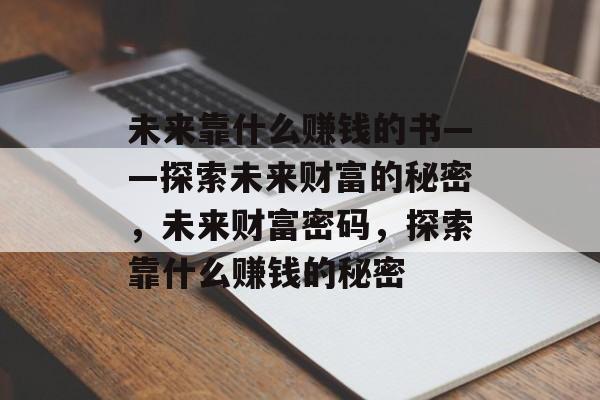 未来靠什么赚钱的书——探索未来财富的秘密，未来财富密码，探索靠什么赚钱的秘密