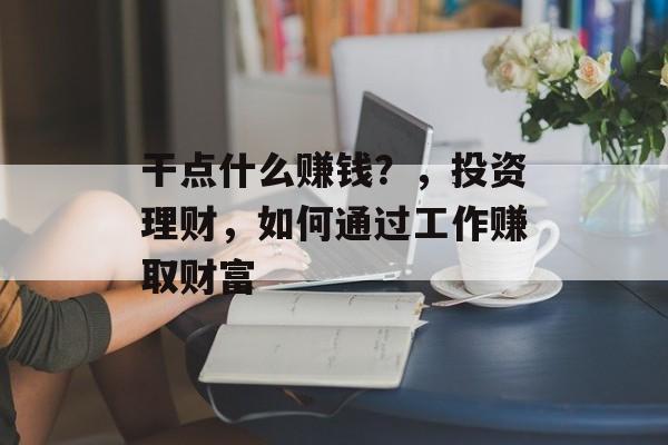 干点什么赚钱？，投资理财，如何通过工作赚取财富