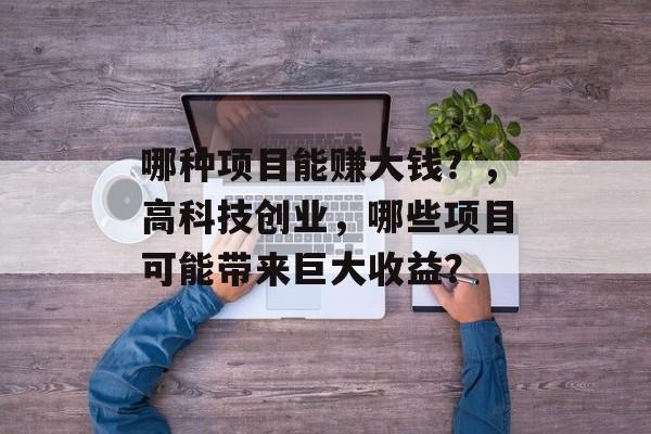 哪种项目能赚大钱？，高科技创业，哪些项目可能带来巨大收益？