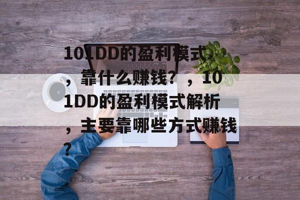 101DD的盈利模式，靠什么赚钱？，101DD的盈利模式解析，主要靠哪些方式赚钱？