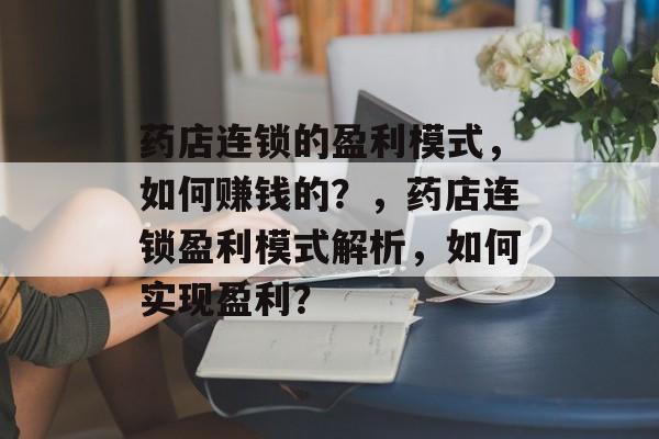 药店连锁的盈利模式，如何赚钱的？，药店连锁盈利模式解析，如何实现盈利？